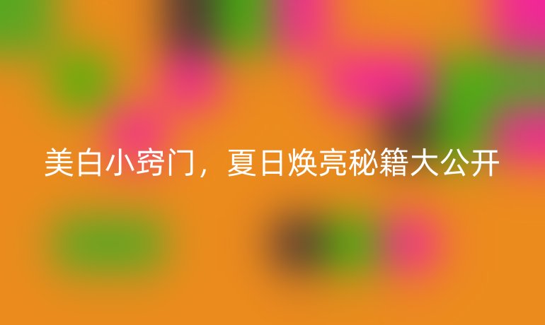 美白小竅門,夏日煥亮秘籍大公開