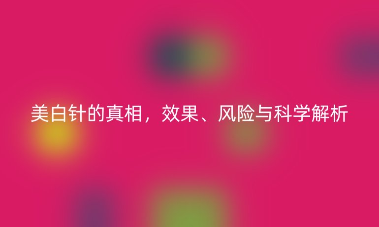 美白針的真相，效果、風(fēng)險(xiǎn)與科學(xué)解析