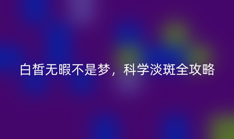 白皙無(wú)暇不是夢(mèng),科學(xué)淡斑全攻略