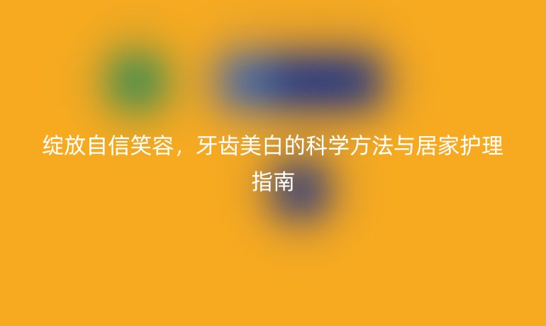 綻放自信笑容,牙齒美白的科學方法與居家護理指南