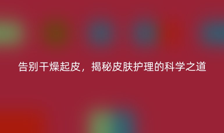 告別干燥起皮，揭秘皮膚護理的科學(xué)之道
