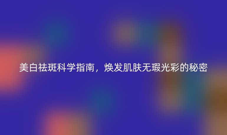 美白祛斑科學指南，煥發(fā)肌膚無瑕光彩的秘密
