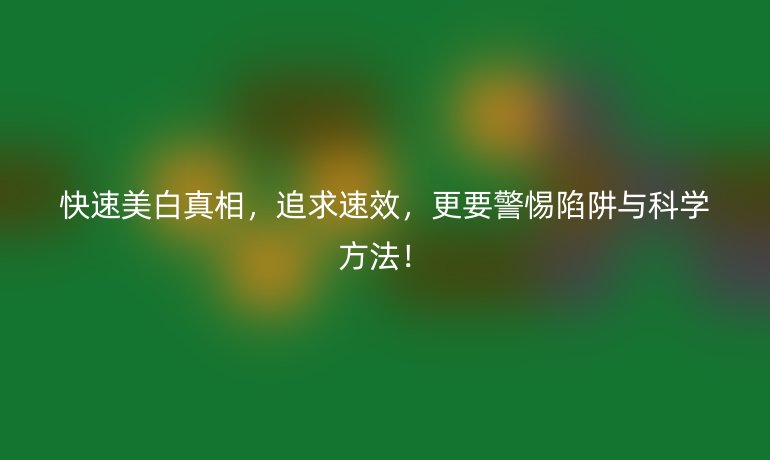 快速美白真相，追求速效，更要警惕陷阱與科學(xué)方法！
