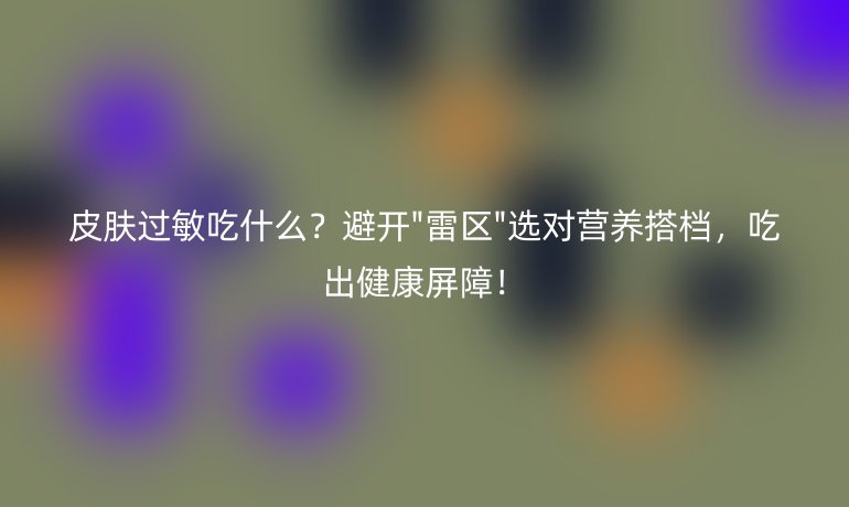 皮膚過(guò)敏吃什么？避開