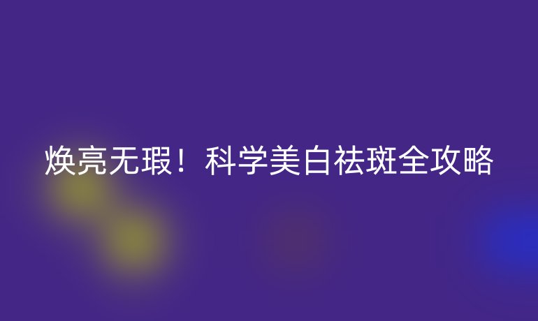 煥亮無瑕！科學美白祛斑全攻略