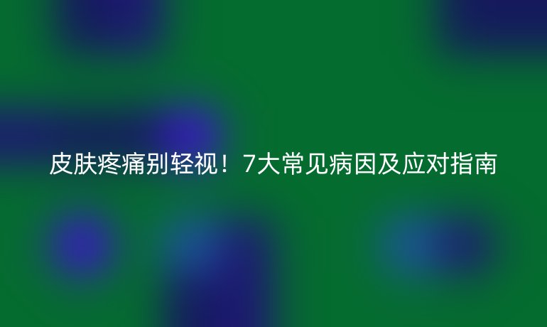皮膚疼痛別輕視!7大常見病因及應(yīng)對指南