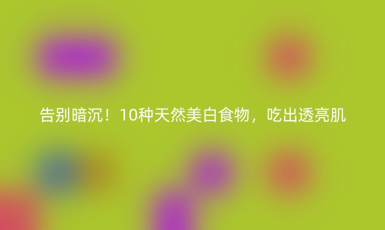 告別暗沉！10種天然美白食物，吃出透亮肌