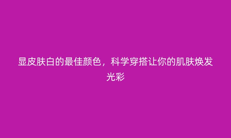 顯皮膚白的最佳顏色，科學穿搭讓你的肌膚煥發(fā)光彩