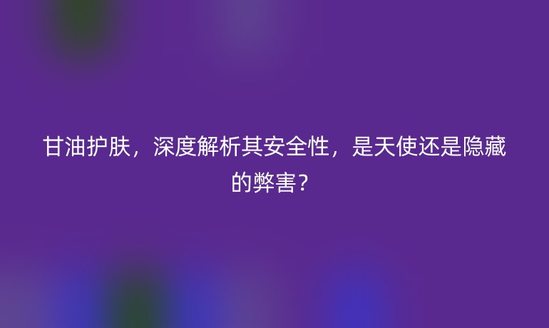 甘油護(hù)膚，深度解析其安全性，是天使還是隱藏的弊害？