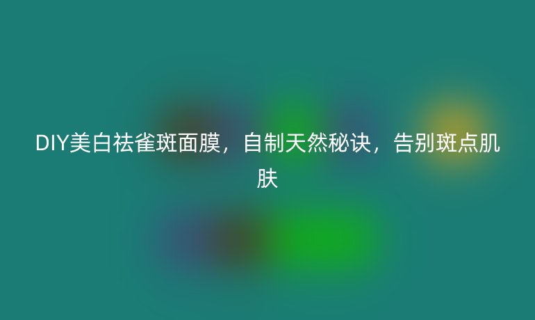 DIY美白祛雀斑面膜，自制天然秘訣，告別斑點(diǎn)肌膚