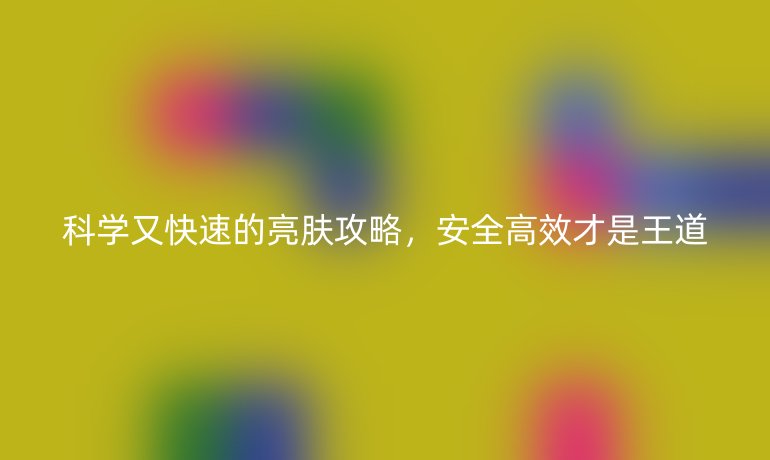 科學又快速的亮膚攻略，安全高效才是王道