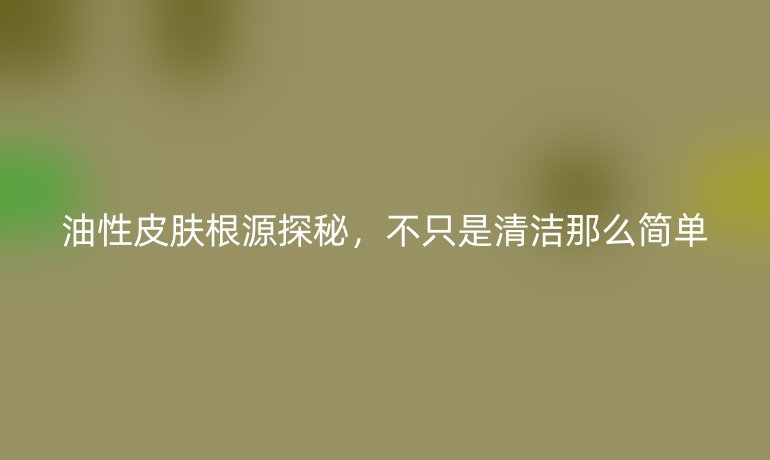 油性皮膚根源探秘，不只是清潔那么簡單