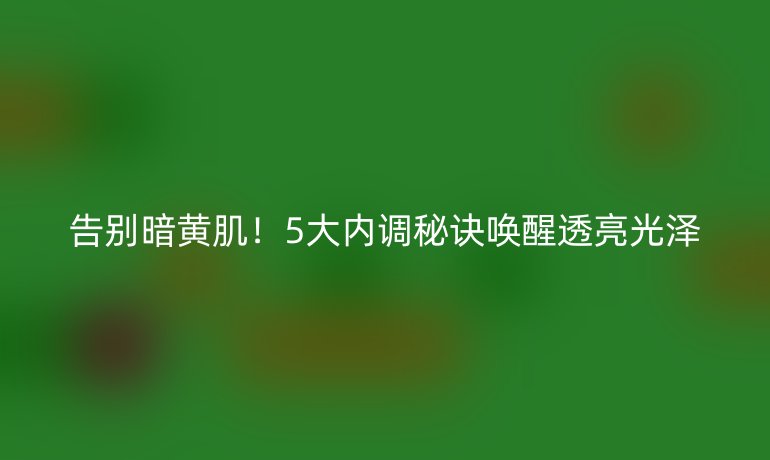 告別暗黃?。?大內(nèi)調(diào)秘訣喚醒透亮光澤