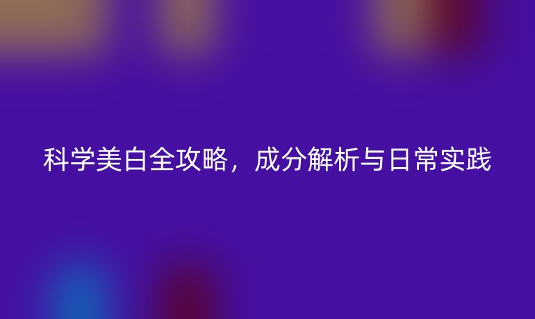 科學(xué)美白全攻略，成分解析與日常實(shí)踐