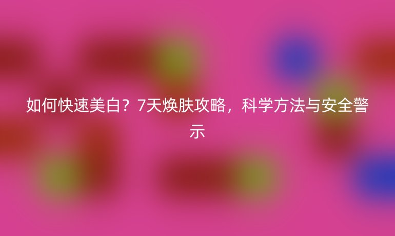 如何快速美白？7天煥膚攻略，科學(xué)方法與安全警示