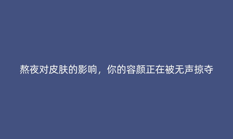 熬夜對皮膚的影響，你的容顏正在被無聲掠奪
