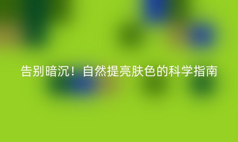 告別暗沉！自然提亮膚色的科學(xué)指南