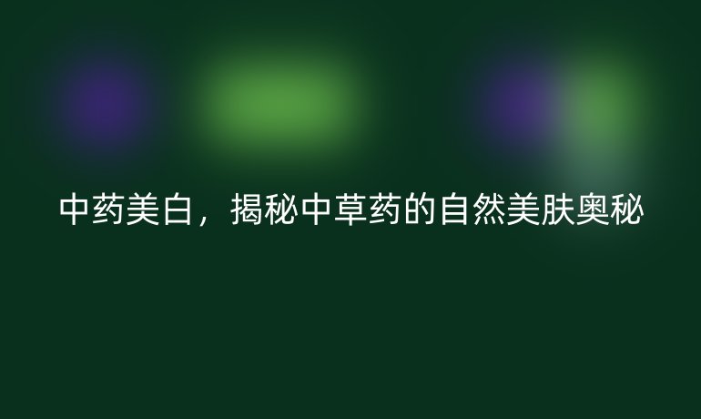中藥美白，揭秘中草藥的自然美膚奧秘