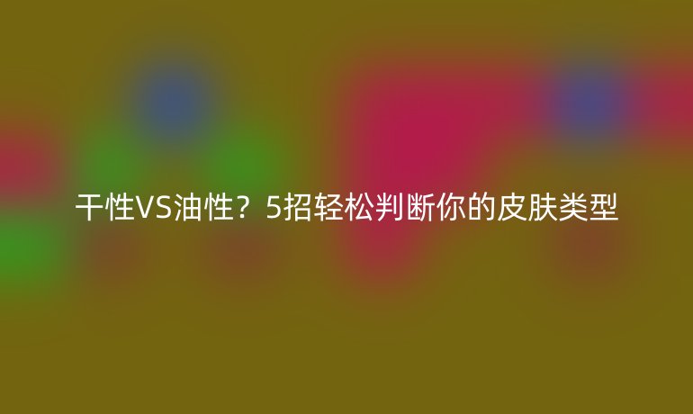 干性VS油性？5招輕松判斷你的皮膚類型