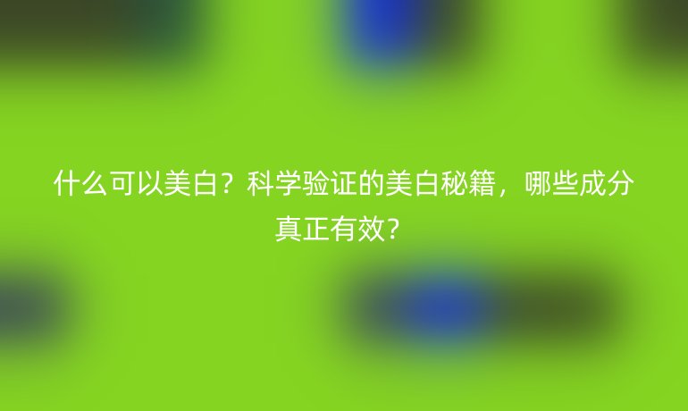 什么可以美白？科學(xué)驗(yàn)證的美白秘籍，哪些成分真正有效？