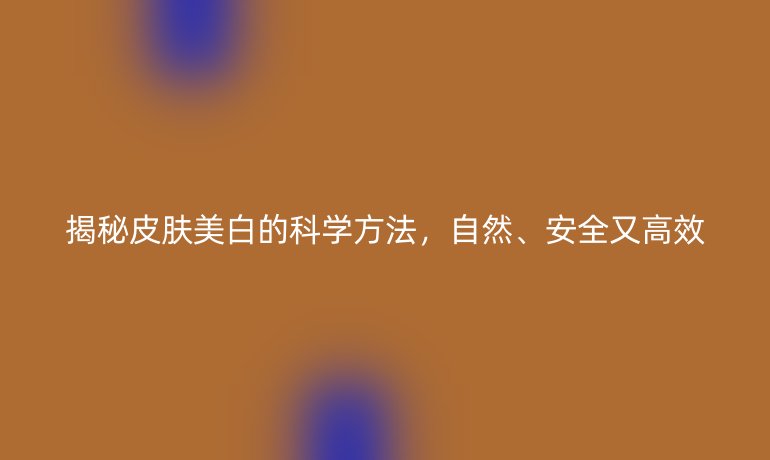 揭秘皮膚美白的科學(xué)方法，自然、安全又高效