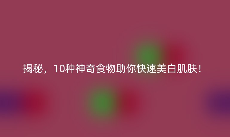 揭秘，10種神奇食物助你快速美白肌膚！