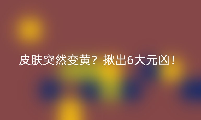 皮膚突然變黃？揪出6大元兇！