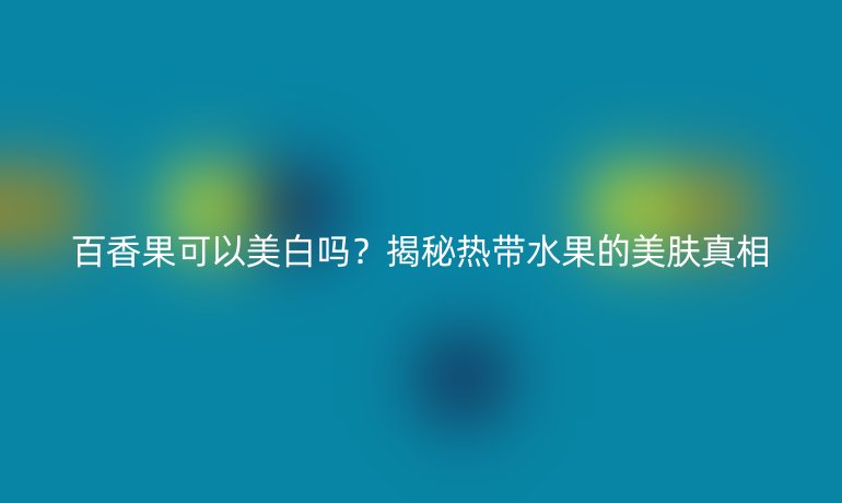 百香果可以美白嗎？揭秘?zé)釒拿滥w真相