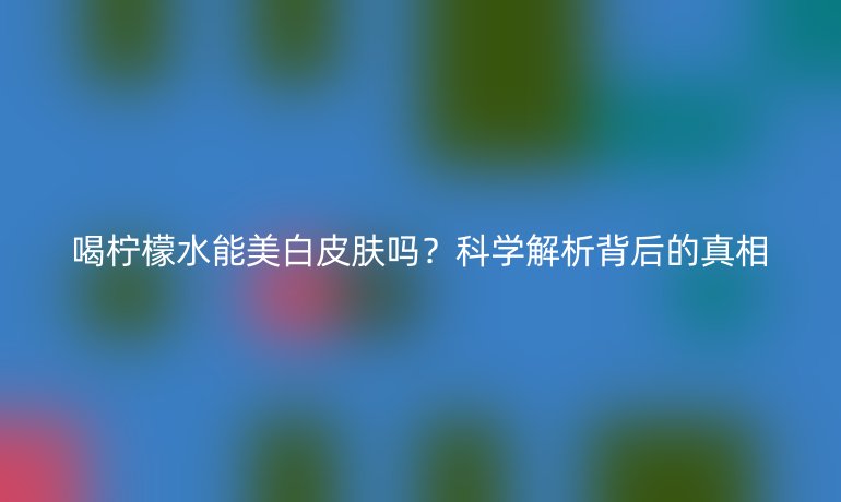 喝檸檬水能美白皮膚嗎？科學(xué)解析背后的真相