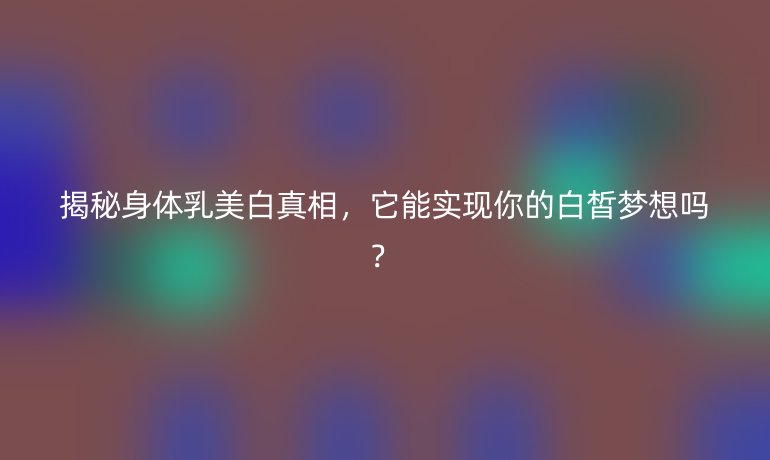 揭秘身體乳美白真相，它能實現你的白皙夢想嗎？