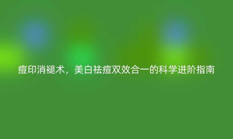 痘印消褪術，美白祛痘雙效合一的科學進階指南