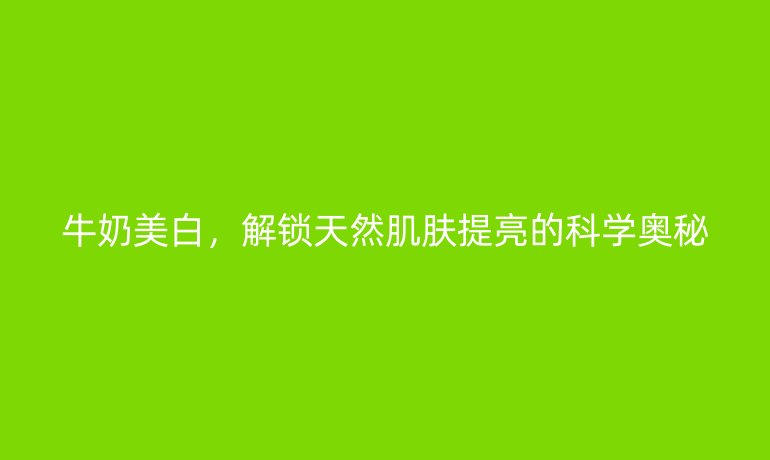 牛奶美白，解鎖天然肌膚提亮的科學(xué)奧秘