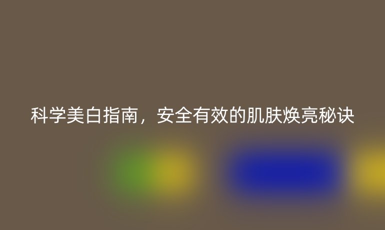科學(xué)美白指南，安全有效的肌膚煥亮秘訣