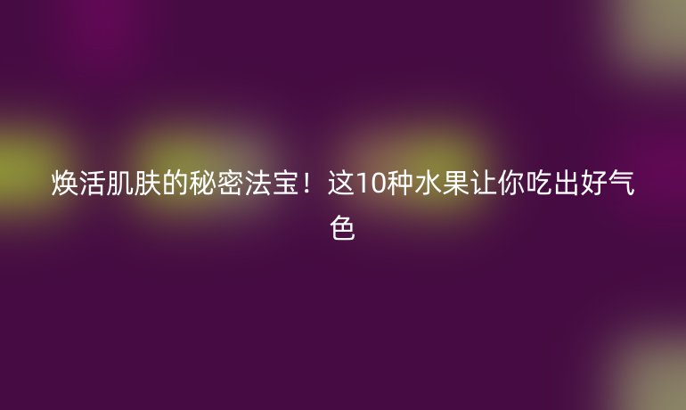 煥活肌膚的秘密法寶！這10種水果讓你吃出好氣色