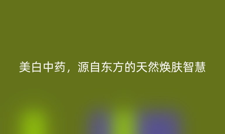 美白中藥,源自東方的天然煥膚智慧