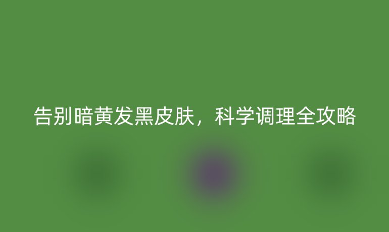告別暗黃發(fā)黑皮膚，科學(xué)調(diào)理全攻略