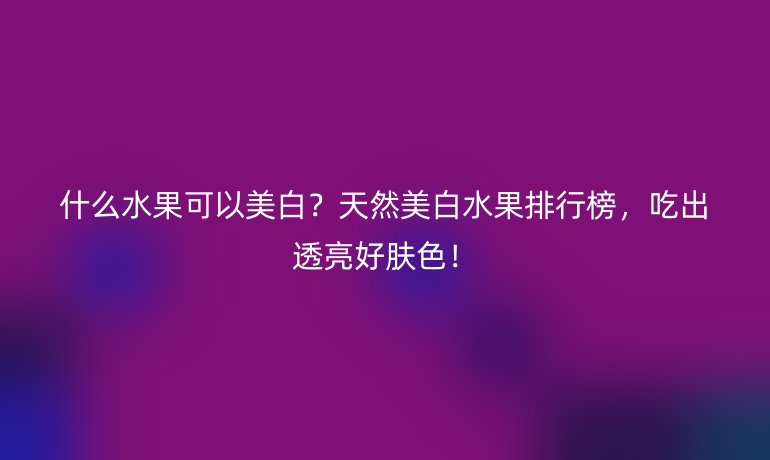什么水果可以美白？天然美白水果排行榜，吃出透亮好膚色！