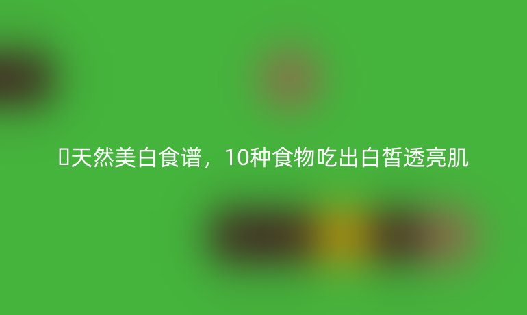 ??天然美白食譜，10種食物吃出白皙透亮肌
