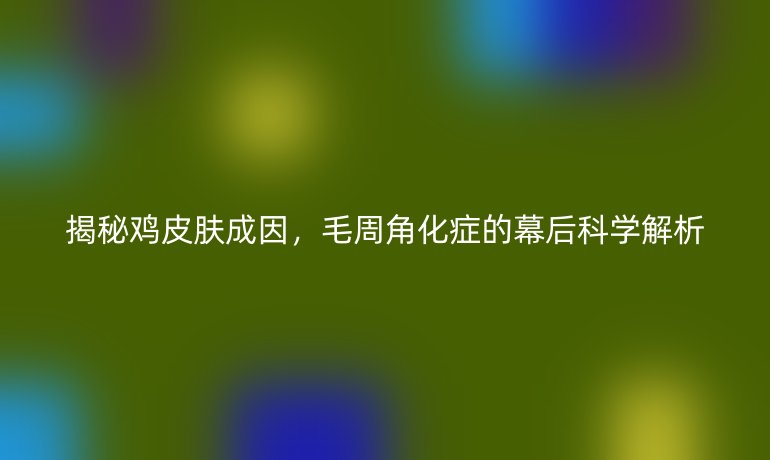 揭秘雞皮膚成因，毛周角化癥的幕后科學(xué)解析