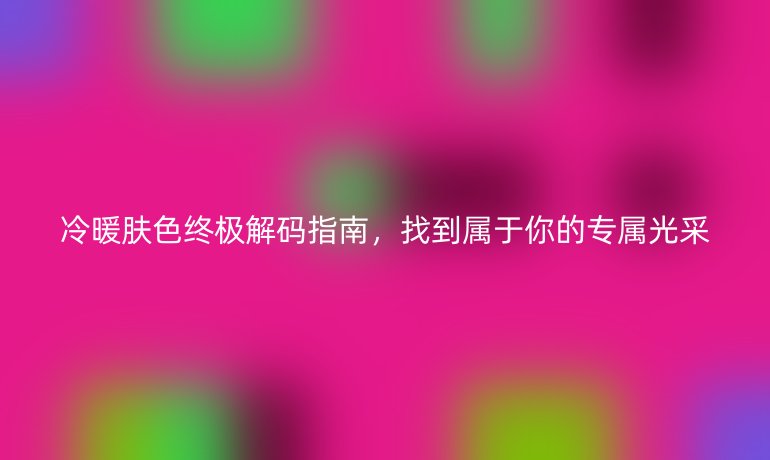 冷暖膚色終極解碼指南，找到屬于你的專屬光采