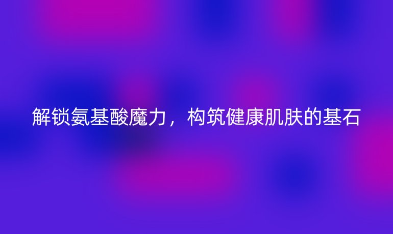 解鎖氨基酸魔力，構(gòu)筑健康肌膚的基石