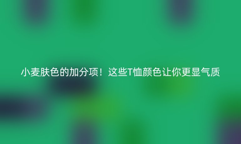 小麥膚色的加分項(xiàng)!這些T恤顏色讓你更顯氣質(zhì)