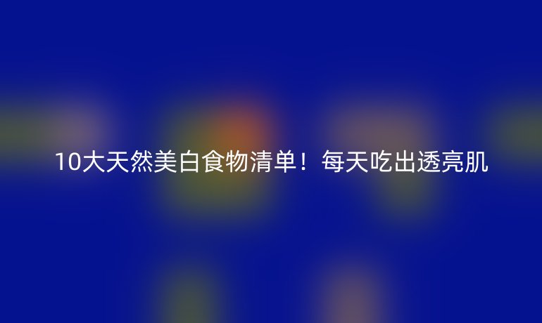 10大天然美白食物清單！每天吃出透亮肌