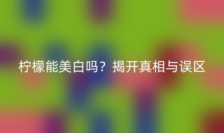 檸檬能美白嗎？揭開(kāi)真相與誤區(qū)