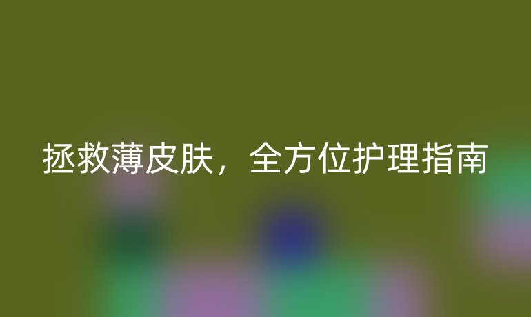 拯救薄皮膚，全方位護(hù)理指南
