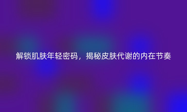 解鎖肌膚年輕密碼,揭秘皮膚代謝的內(nèi)在節(jié)奏