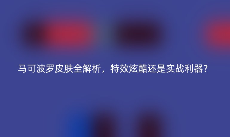 馬可波羅皮膚全解析，特效炫酷還是實(shí)戰(zhàn)利器？