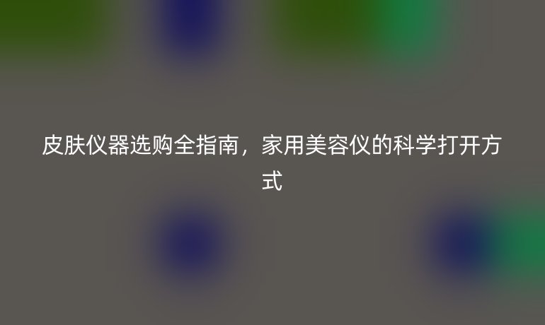 皮膚儀器選購全指南，家用美容儀的科學(xué)打開方式