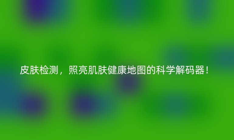 皮膚檢測(cè),照亮肌膚健康地圖的科學(xué)解碼器!