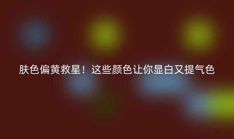膚色偏黃救星！這些顏色讓你顯白又提氣色
